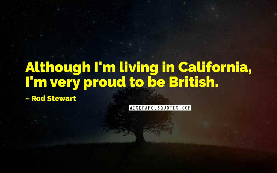 Rod Stewart Quotes: Although I'm living in California, I'm very proud to be British.