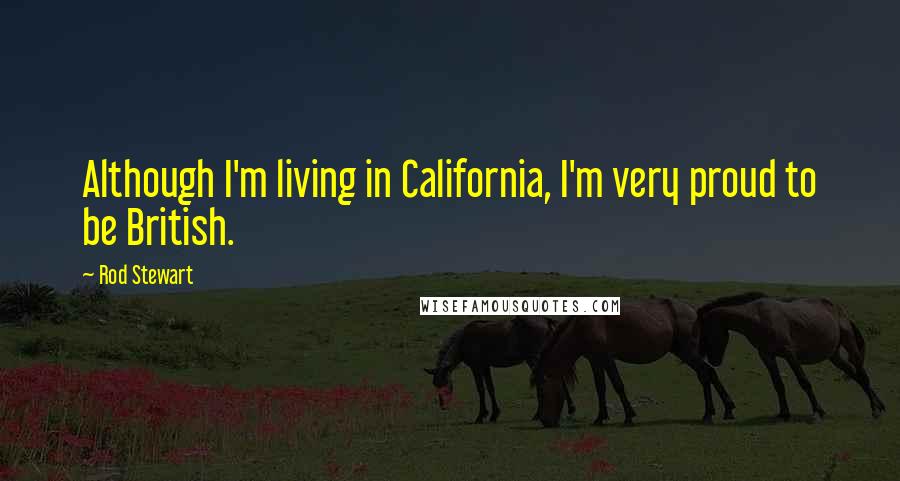 Rod Stewart Quotes: Although I'm living in California, I'm very proud to be British.