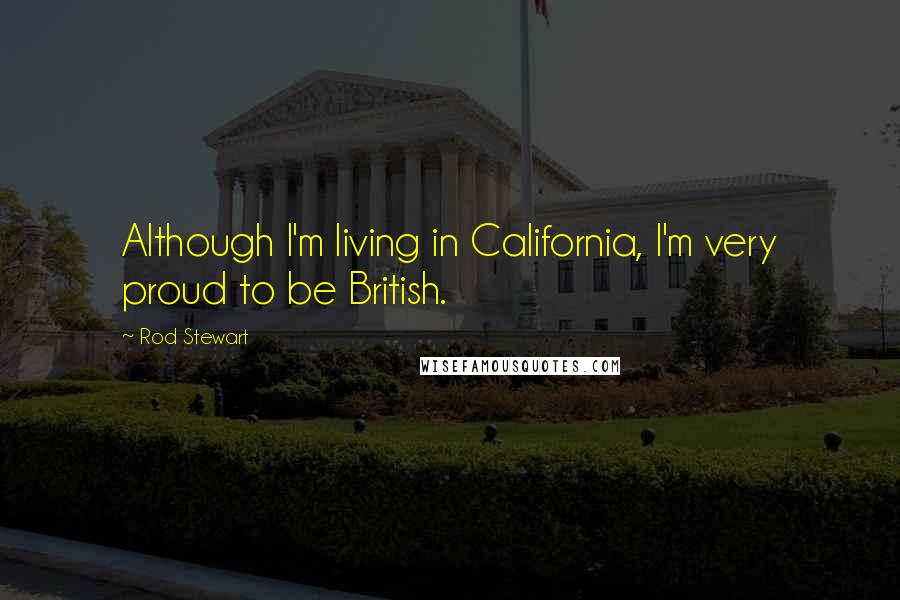 Rod Stewart Quotes: Although I'm living in California, I'm very proud to be British.