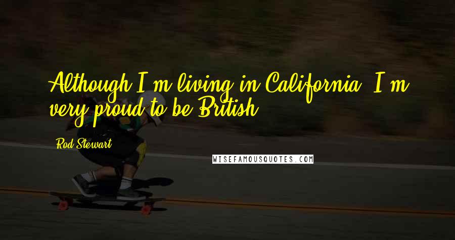 Rod Stewart Quotes: Although I'm living in California, I'm very proud to be British.