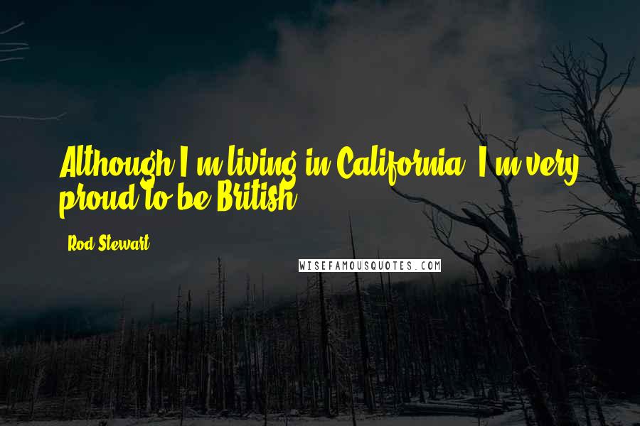 Rod Stewart Quotes: Although I'm living in California, I'm very proud to be British.