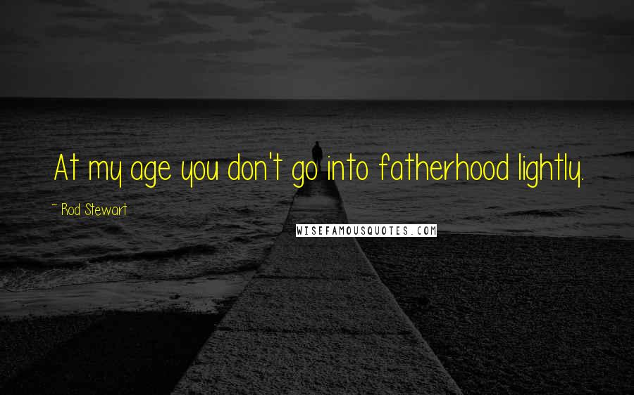 Rod Stewart Quotes: At my age you don't go into fatherhood lightly.