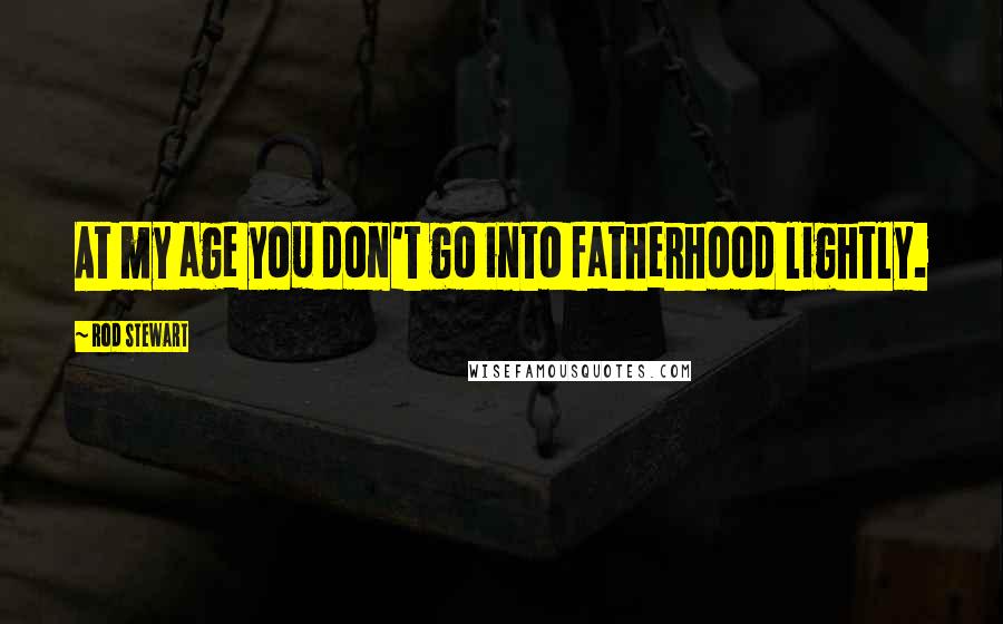 Rod Stewart Quotes: At my age you don't go into fatherhood lightly.