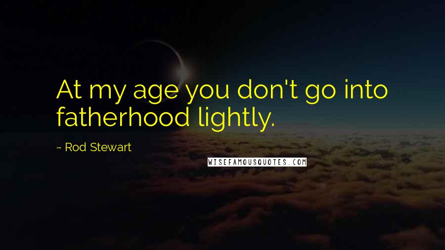 Rod Stewart Quotes: At my age you don't go into fatherhood lightly.