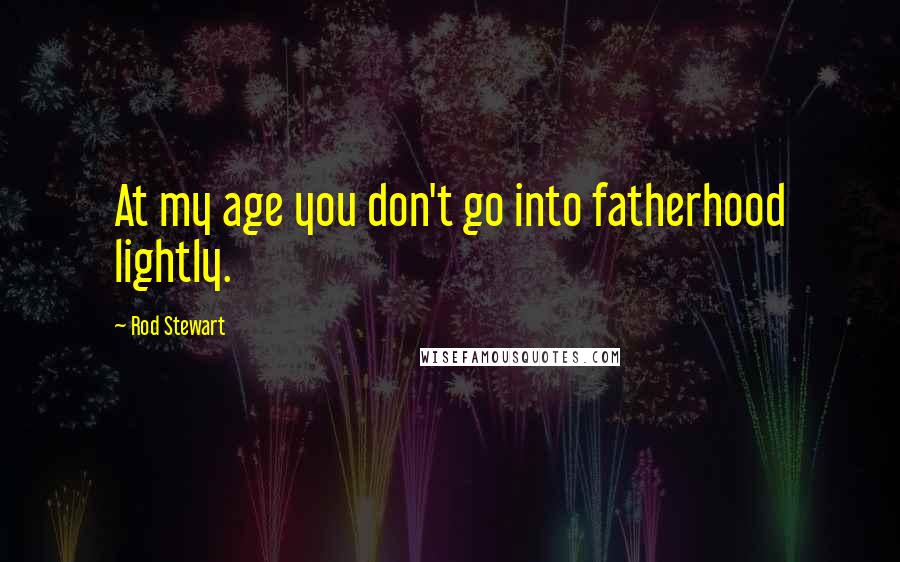 Rod Stewart Quotes: At my age you don't go into fatherhood lightly.