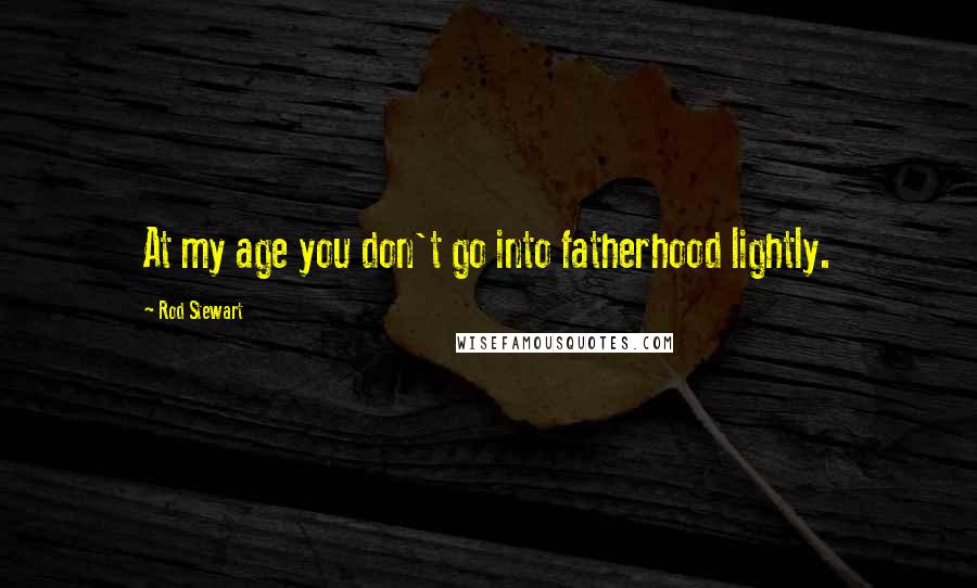 Rod Stewart Quotes: At my age you don't go into fatherhood lightly.