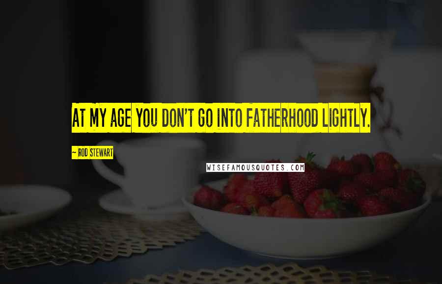 Rod Stewart Quotes: At my age you don't go into fatherhood lightly.