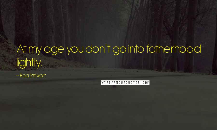 Rod Stewart Quotes: At my age you don't go into fatherhood lightly.