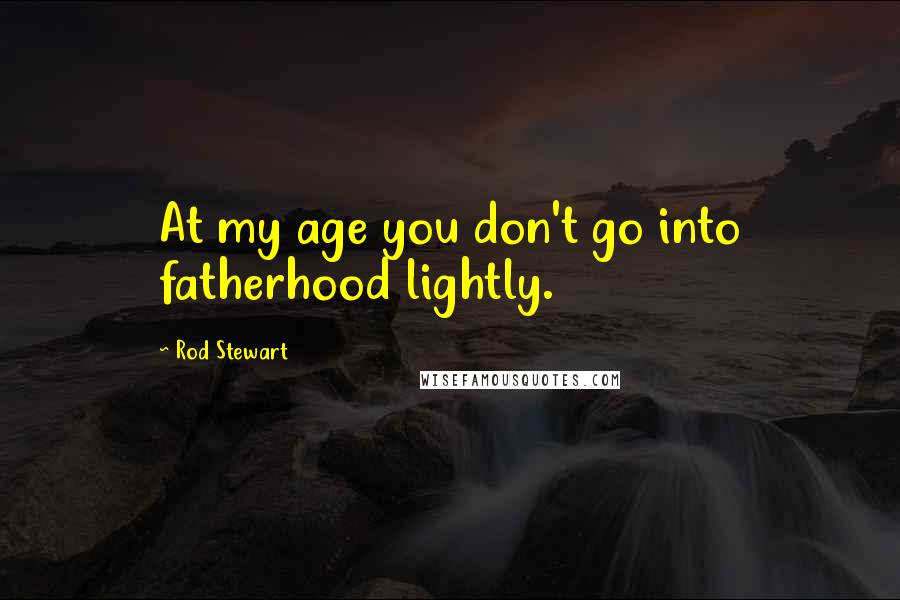 Rod Stewart Quotes: At my age you don't go into fatherhood lightly.