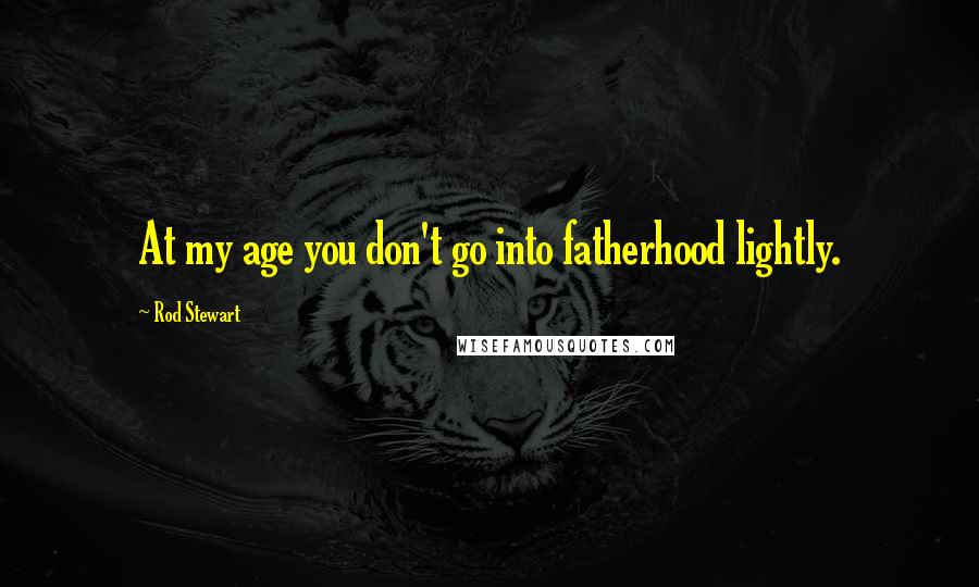 Rod Stewart Quotes: At my age you don't go into fatherhood lightly.