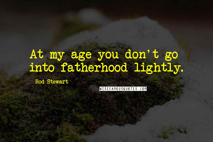 Rod Stewart Quotes: At my age you don't go into fatherhood lightly.