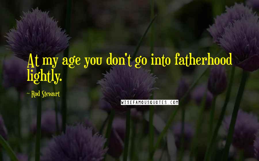 Rod Stewart Quotes: At my age you don't go into fatherhood lightly.