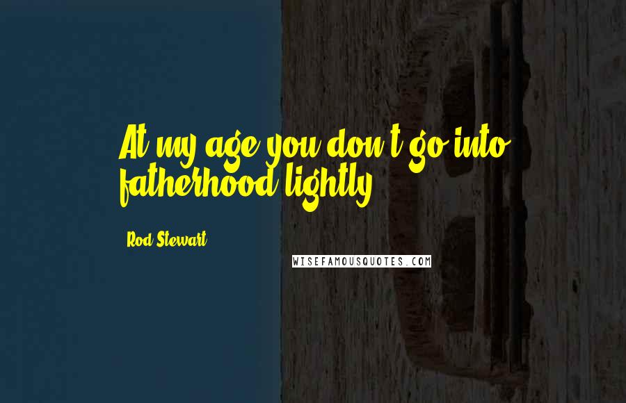 Rod Stewart Quotes: At my age you don't go into fatherhood lightly.