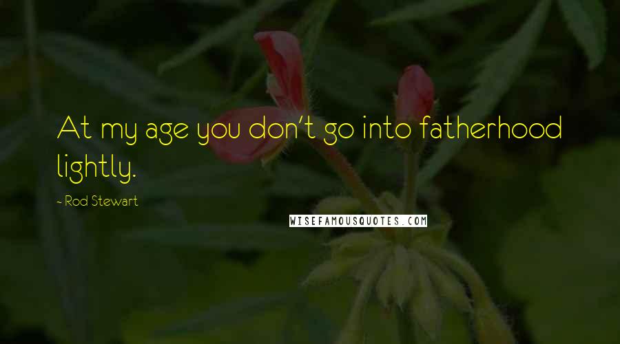 Rod Stewart Quotes: At my age you don't go into fatherhood lightly.