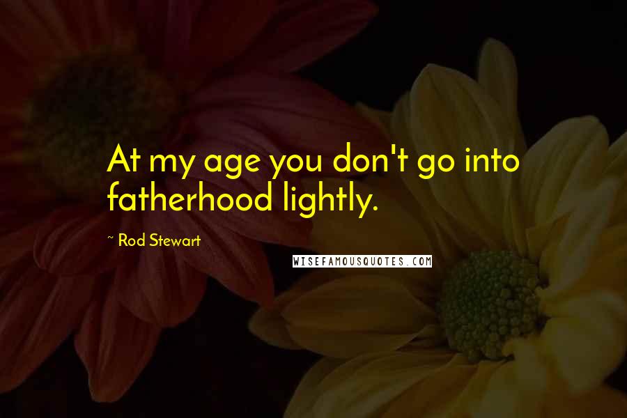 Rod Stewart Quotes: At my age you don't go into fatherhood lightly.