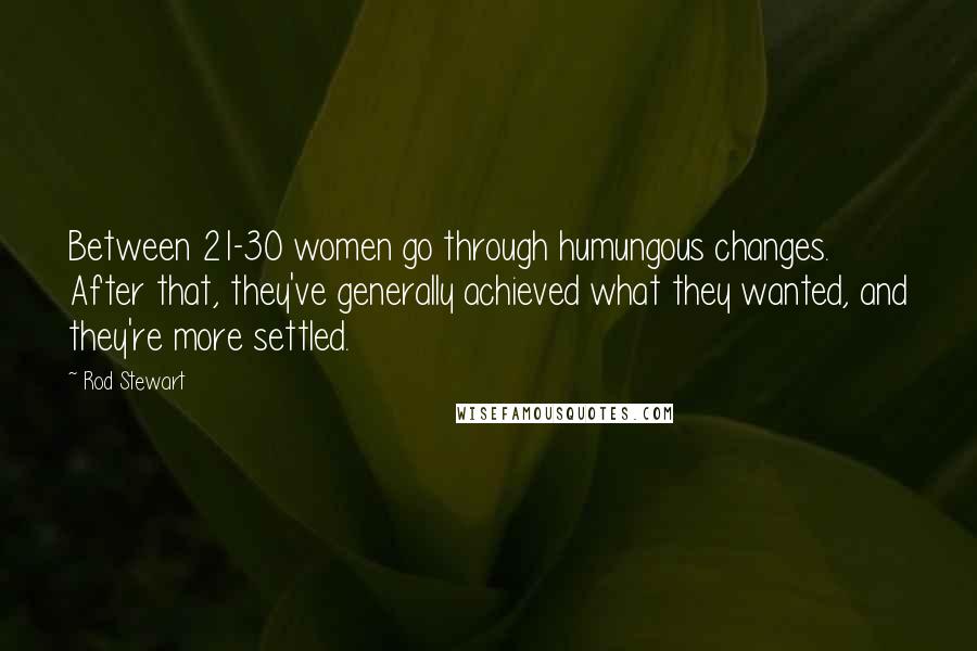 Rod Stewart Quotes: Between 21-30 women go through humungous changes. After that, they've generally achieved what they wanted, and they're more settled.