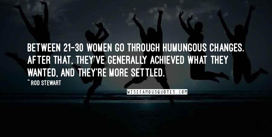 Rod Stewart Quotes: Between 21-30 women go through humungous changes. After that, they've generally achieved what they wanted, and they're more settled.