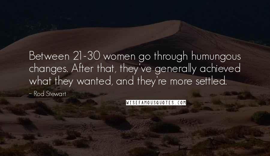 Rod Stewart Quotes: Between 21-30 women go through humungous changes. After that, they've generally achieved what they wanted, and they're more settled.