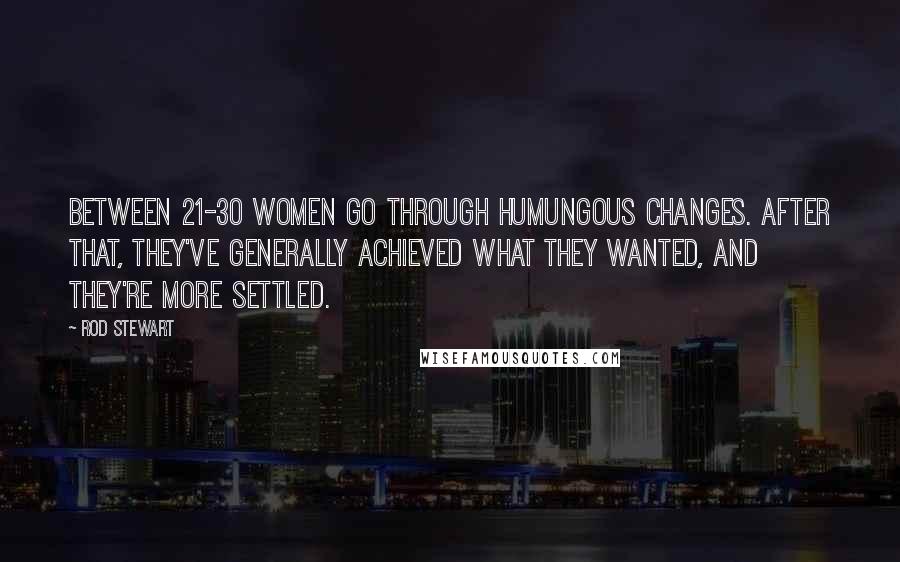 Rod Stewart Quotes: Between 21-30 women go through humungous changes. After that, they've generally achieved what they wanted, and they're more settled.