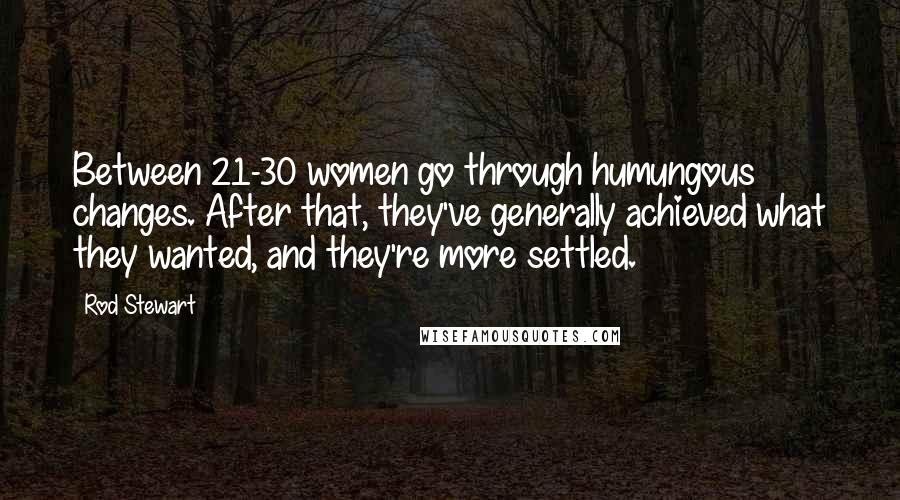 Rod Stewart Quotes: Between 21-30 women go through humungous changes. After that, they've generally achieved what they wanted, and they're more settled.