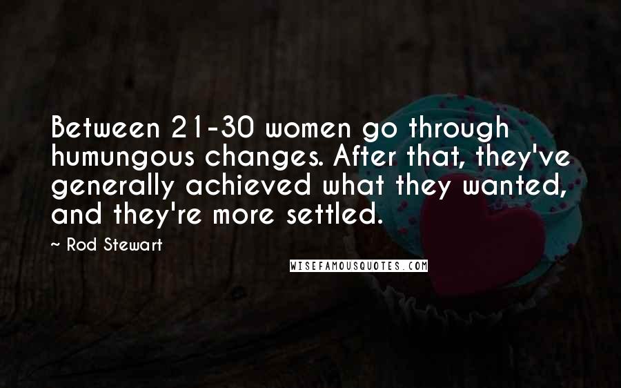 Rod Stewart Quotes: Between 21-30 women go through humungous changes. After that, they've generally achieved what they wanted, and they're more settled.