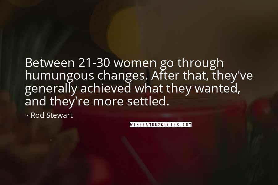 Rod Stewart Quotes: Between 21-30 women go through humungous changes. After that, they've generally achieved what they wanted, and they're more settled.