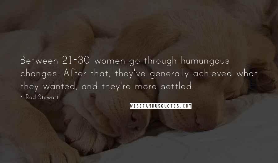 Rod Stewart Quotes: Between 21-30 women go through humungous changes. After that, they've generally achieved what they wanted, and they're more settled.