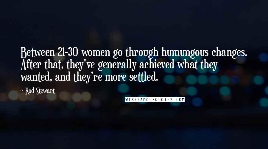 Rod Stewart Quotes: Between 21-30 women go through humungous changes. After that, they've generally achieved what they wanted, and they're more settled.