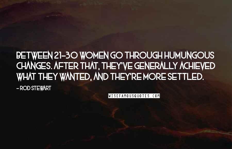 Rod Stewart Quotes: Between 21-30 women go through humungous changes. After that, they've generally achieved what they wanted, and they're more settled.