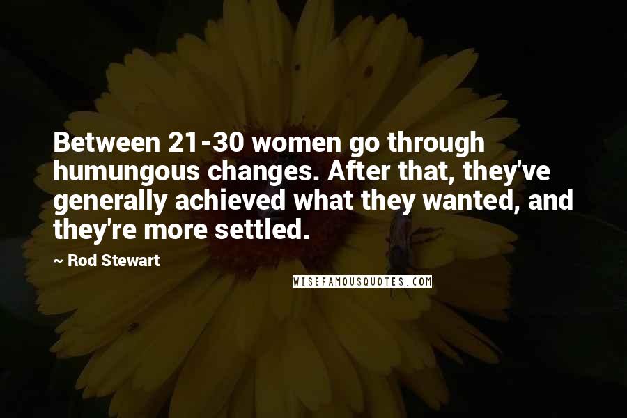 Rod Stewart Quotes: Between 21-30 women go through humungous changes. After that, they've generally achieved what they wanted, and they're more settled.