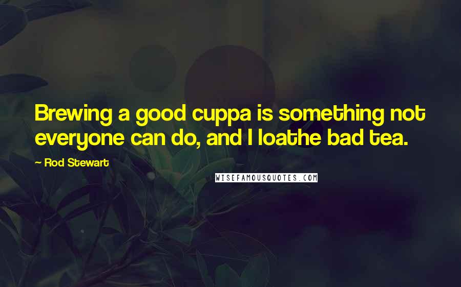 Rod Stewart Quotes: Brewing a good cuppa is something not everyone can do, and I loathe bad tea.