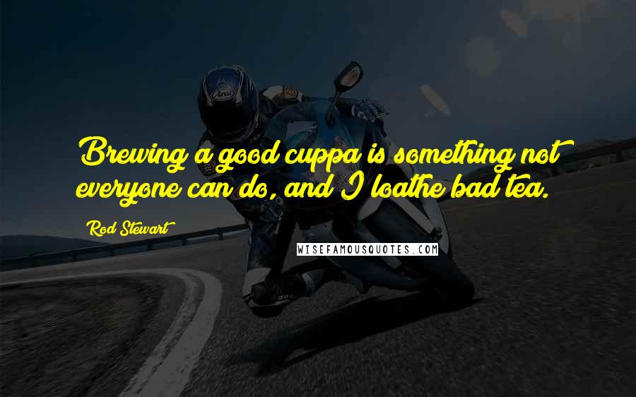 Rod Stewart Quotes: Brewing a good cuppa is something not everyone can do, and I loathe bad tea.