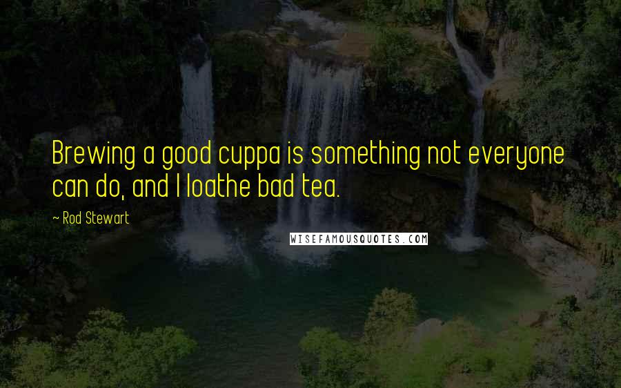 Rod Stewart Quotes: Brewing a good cuppa is something not everyone can do, and I loathe bad tea.