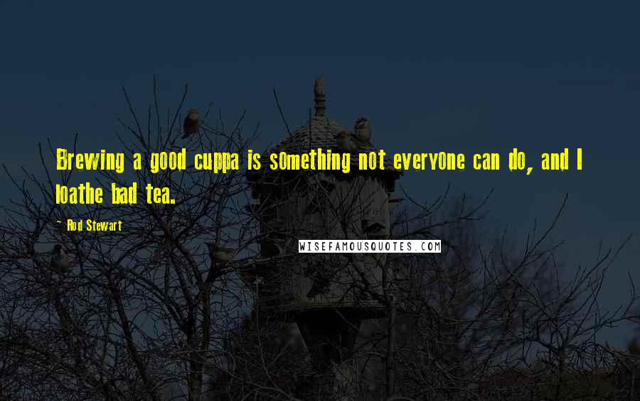 Rod Stewart Quotes: Brewing a good cuppa is something not everyone can do, and I loathe bad tea.