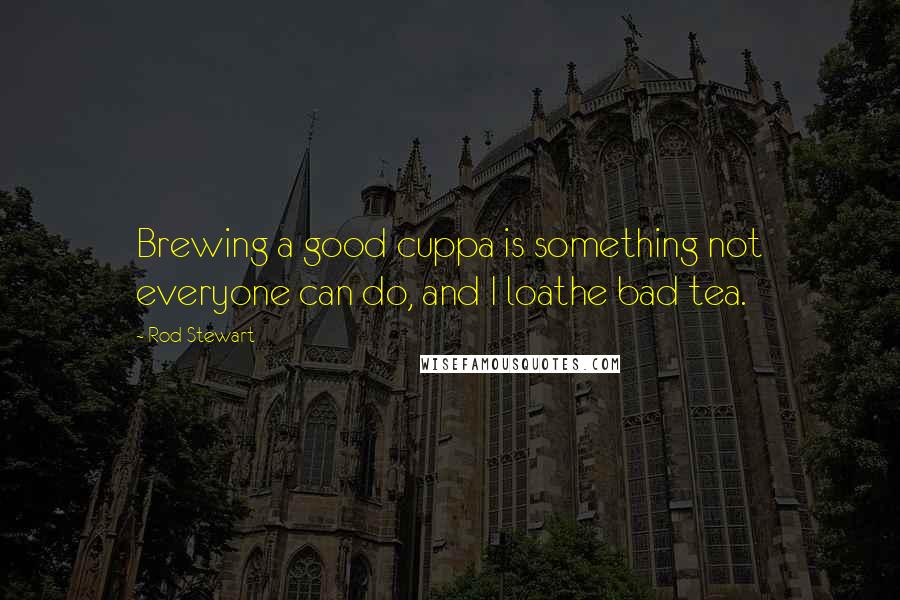 Rod Stewart Quotes: Brewing a good cuppa is something not everyone can do, and I loathe bad tea.