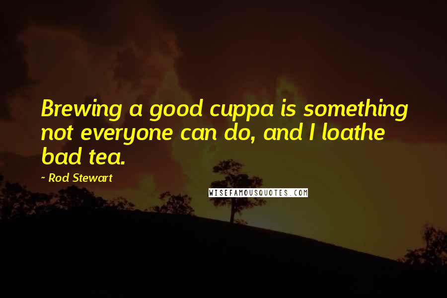 Rod Stewart Quotes: Brewing a good cuppa is something not everyone can do, and I loathe bad tea.