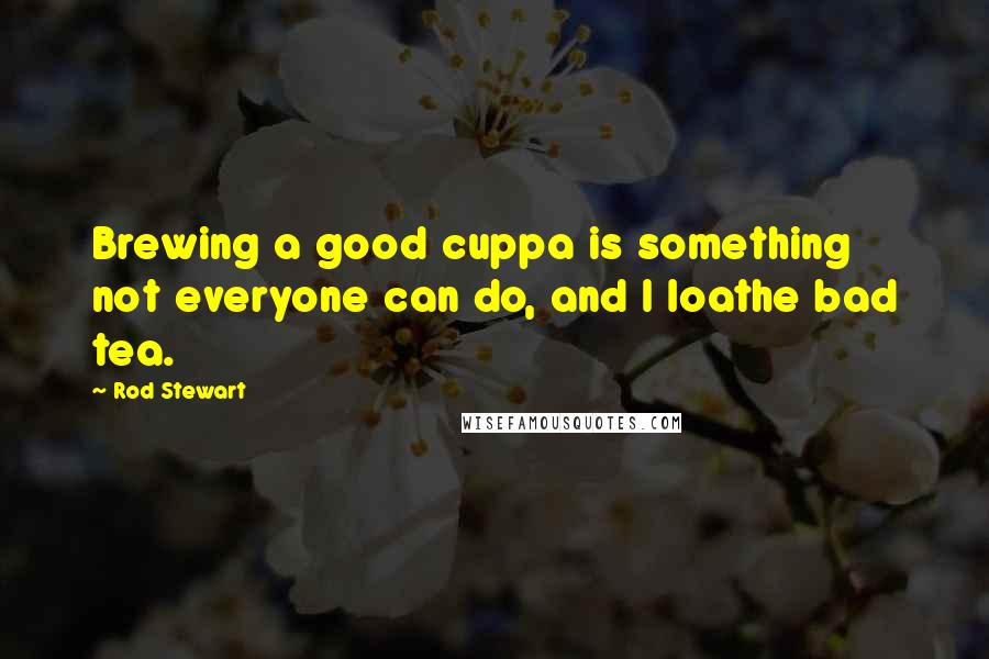 Rod Stewart Quotes: Brewing a good cuppa is something not everyone can do, and I loathe bad tea.