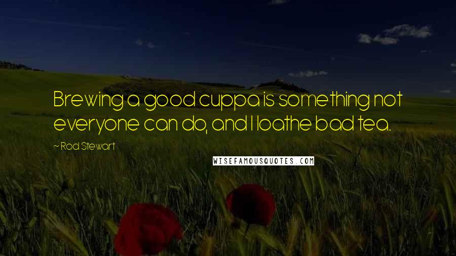 Rod Stewart Quotes: Brewing a good cuppa is something not everyone can do, and I loathe bad tea.