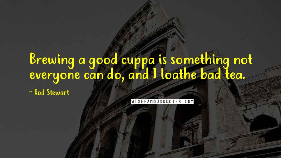 Rod Stewart Quotes: Brewing a good cuppa is something not everyone can do, and I loathe bad tea.