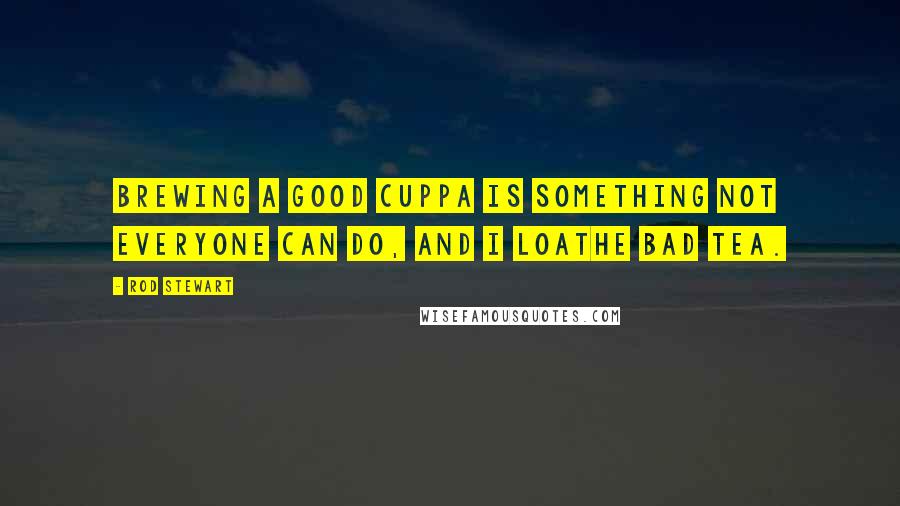 Rod Stewart Quotes: Brewing a good cuppa is something not everyone can do, and I loathe bad tea.