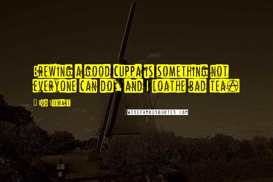 Rod Stewart Quotes: Brewing a good cuppa is something not everyone can do, and I loathe bad tea.