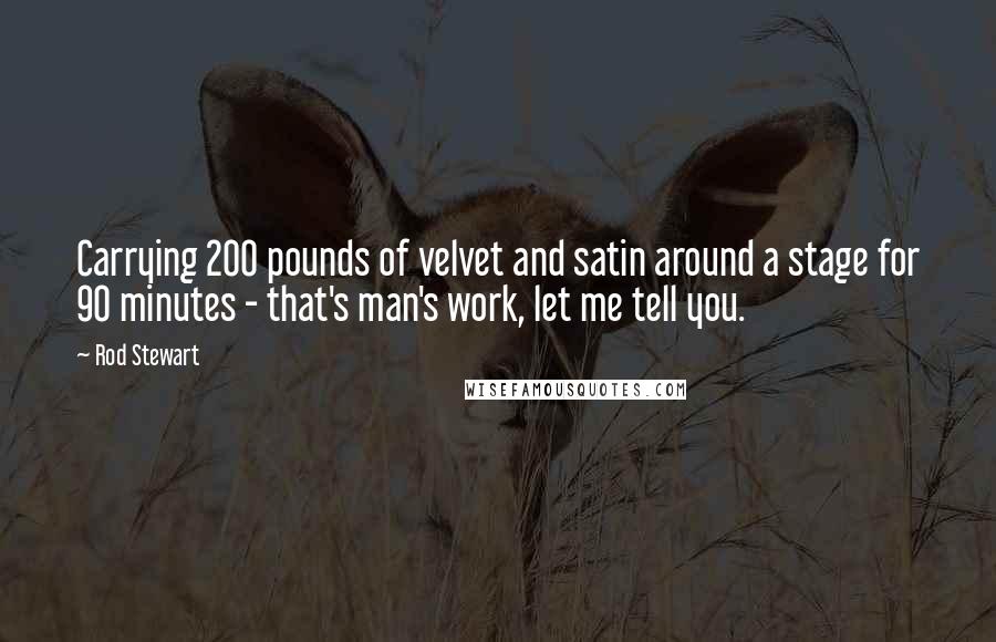 Rod Stewart Quotes: Carrying 200 pounds of velvet and satin around a stage for 90 minutes - that's man's work, let me tell you.