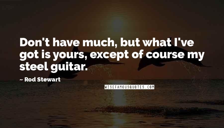 Rod Stewart Quotes: Don't have much, but what I've got is yours, except of course my steel guitar.