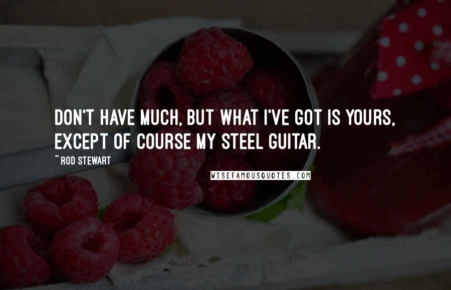 Rod Stewart Quotes: Don't have much, but what I've got is yours, except of course my steel guitar.