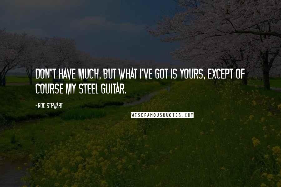 Rod Stewart Quotes: Don't have much, but what I've got is yours, except of course my steel guitar.