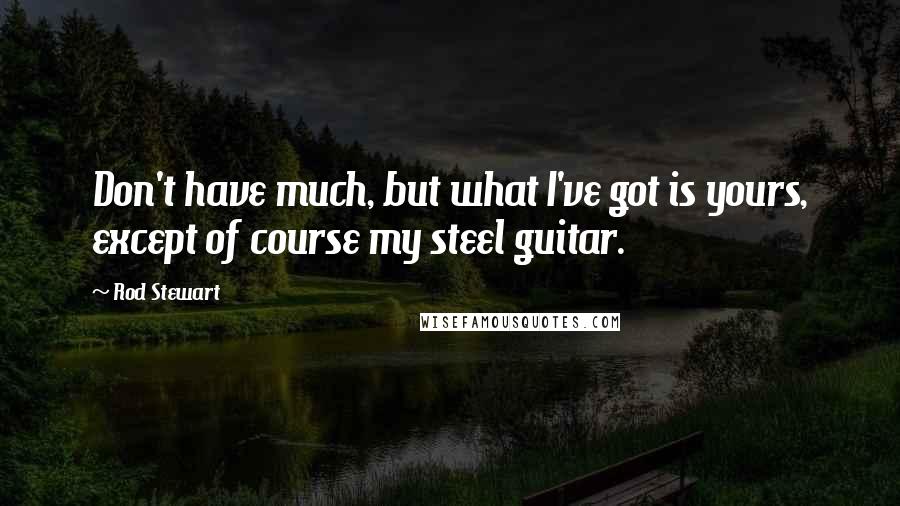 Rod Stewart Quotes: Don't have much, but what I've got is yours, except of course my steel guitar.