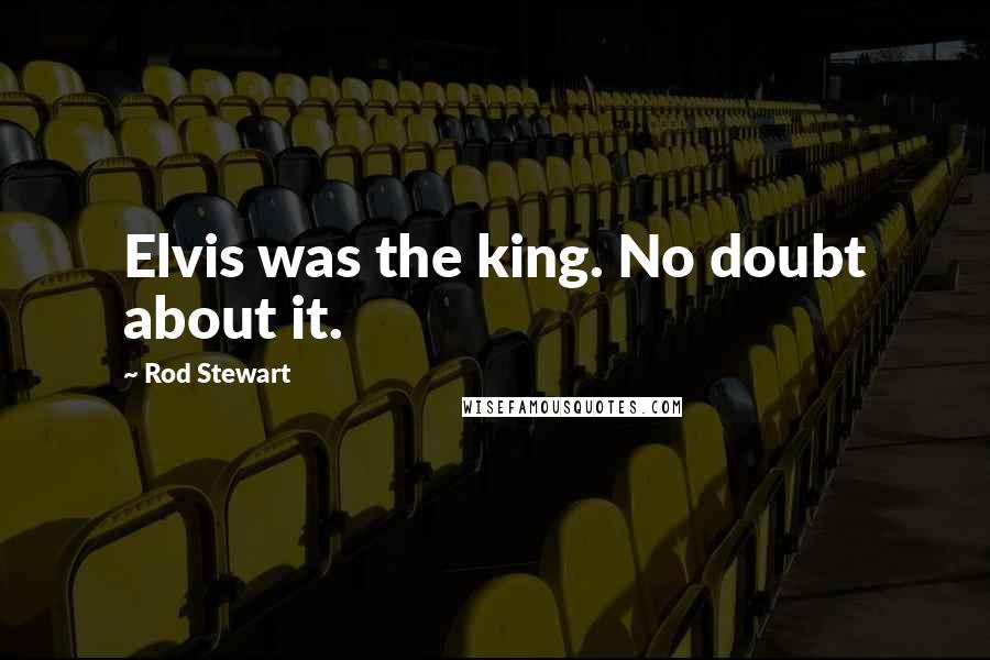 Rod Stewart Quotes: Elvis was the king. No doubt about it.