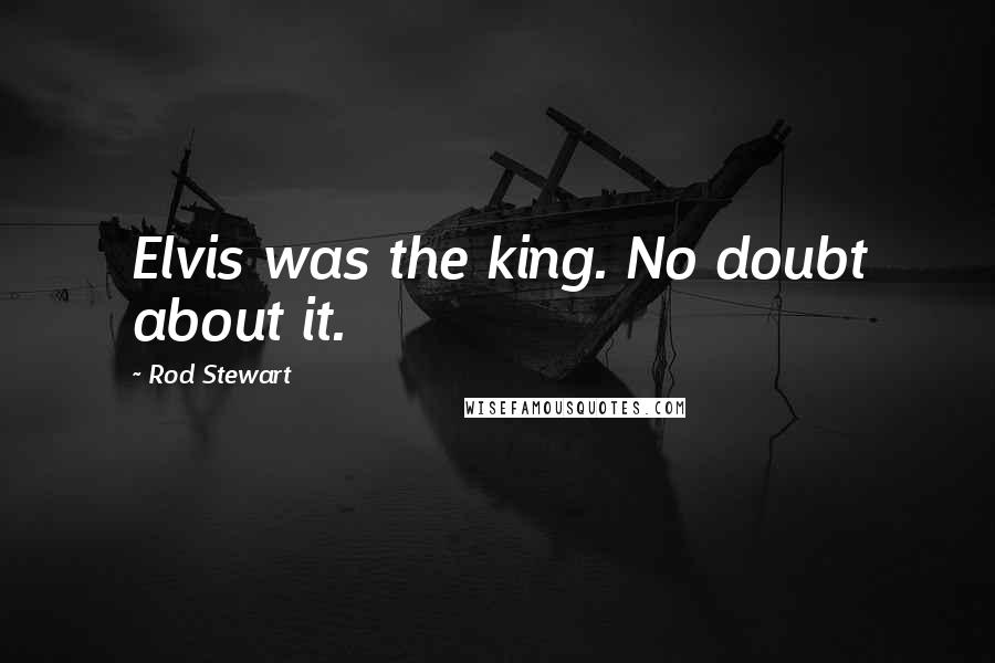 Rod Stewart Quotes: Elvis was the king. No doubt about it.