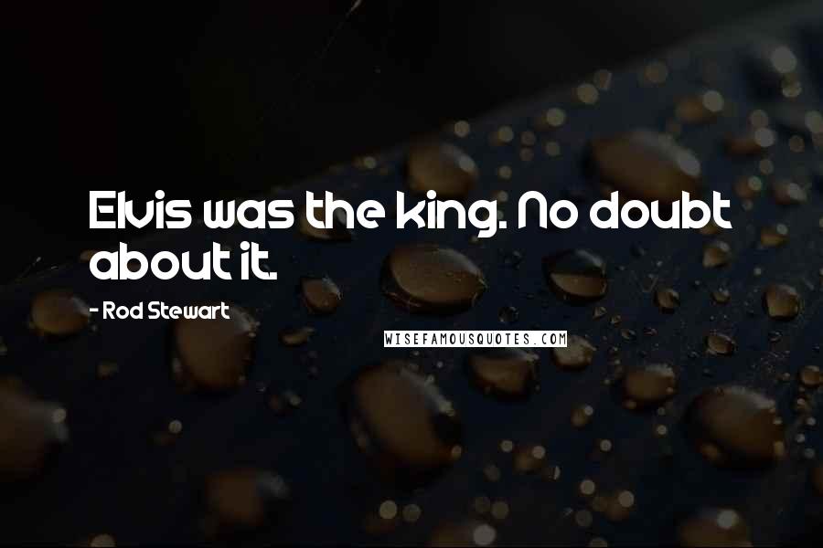 Rod Stewart Quotes: Elvis was the king. No doubt about it.