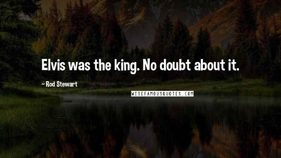 Rod Stewart Quotes: Elvis was the king. No doubt about it.